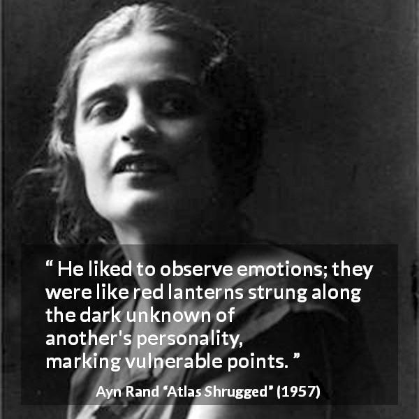 Ayn Rand quote about emotions from Atlas Shrugged - He liked to observe emotions; they were like red lanterns strung along the dark unknown of another's personality, marking vulnerable points.