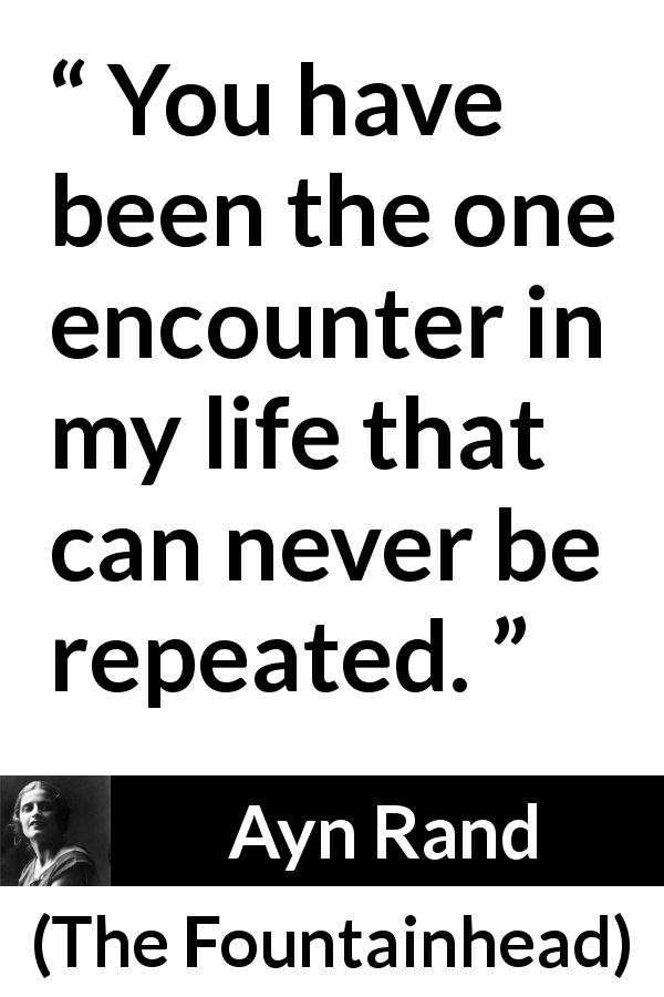Ayn Rand quote about encounter from The Fountainhead - You have been the one encounter in my life that can never be repeated.