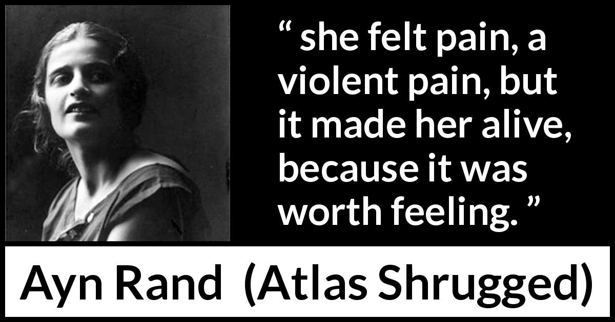 Ayn Rand quote about feeling from Atlas Shrugged - she felt pain, a violent pain, but it made her alive, because it was worth feeling.
