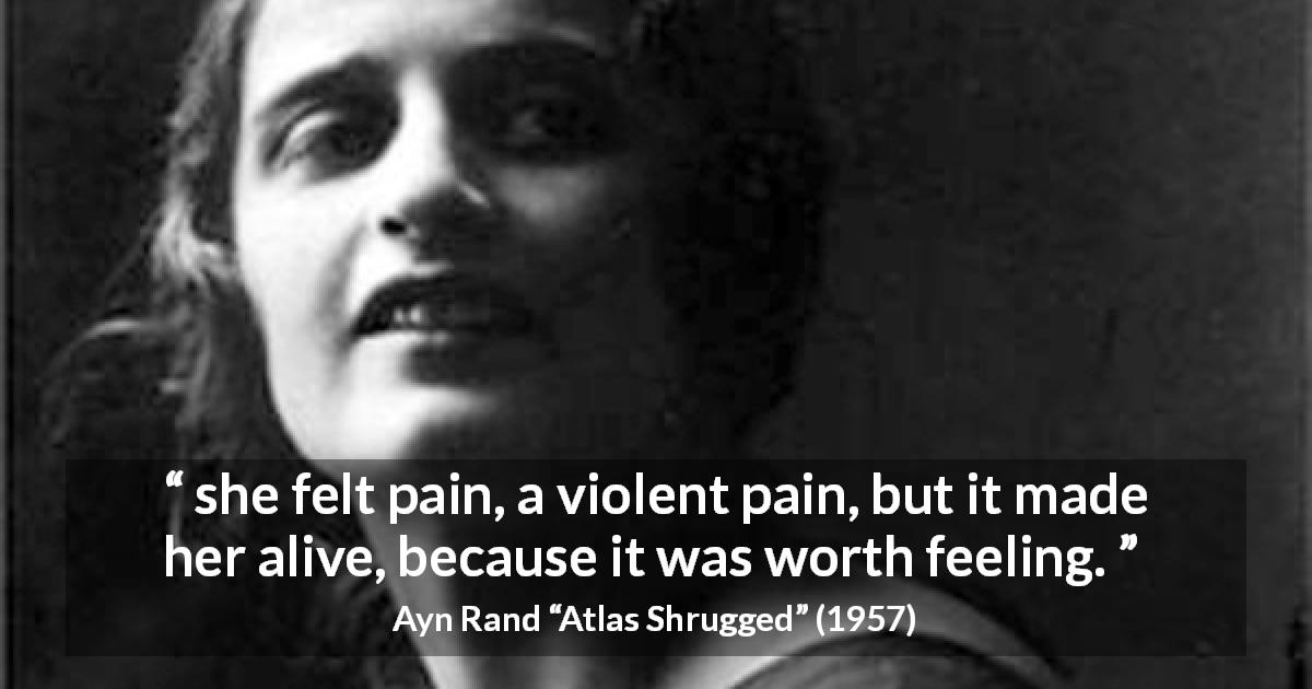 Ayn Rand quote about feeling from Atlas Shrugged - she felt pain, a violent pain, but it made her alive, because it was worth feeling.
