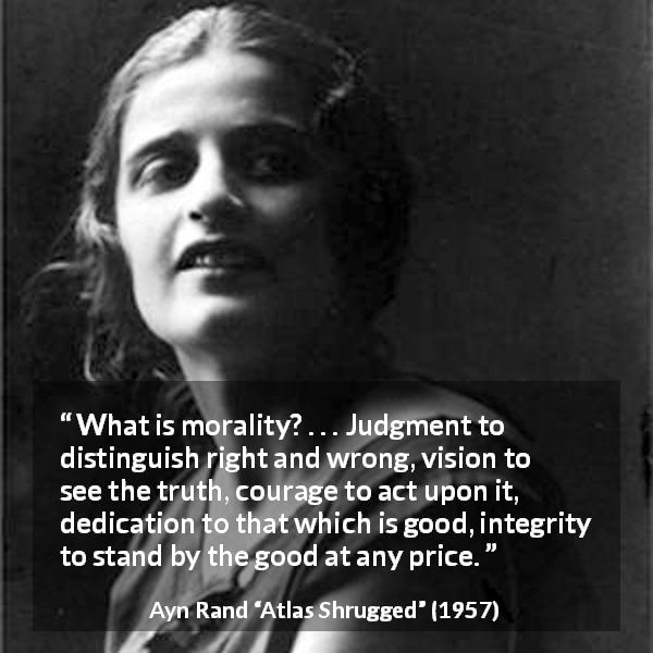 Ayn Rand quote about good from Atlas Shrugged - What is morality? . . . Judgment to distinguish right and wrong, vision to see the truth, courage to act upon it, dedication to that which is good, integrity to stand by the good at any price.