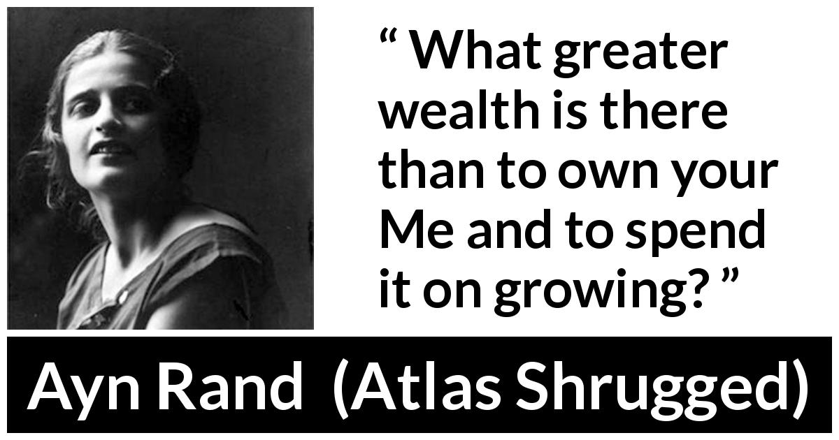 Ayn Rand quote about growth from Atlas Shrugged - What greater wealth is there than to own your Me and to spend it on growing?