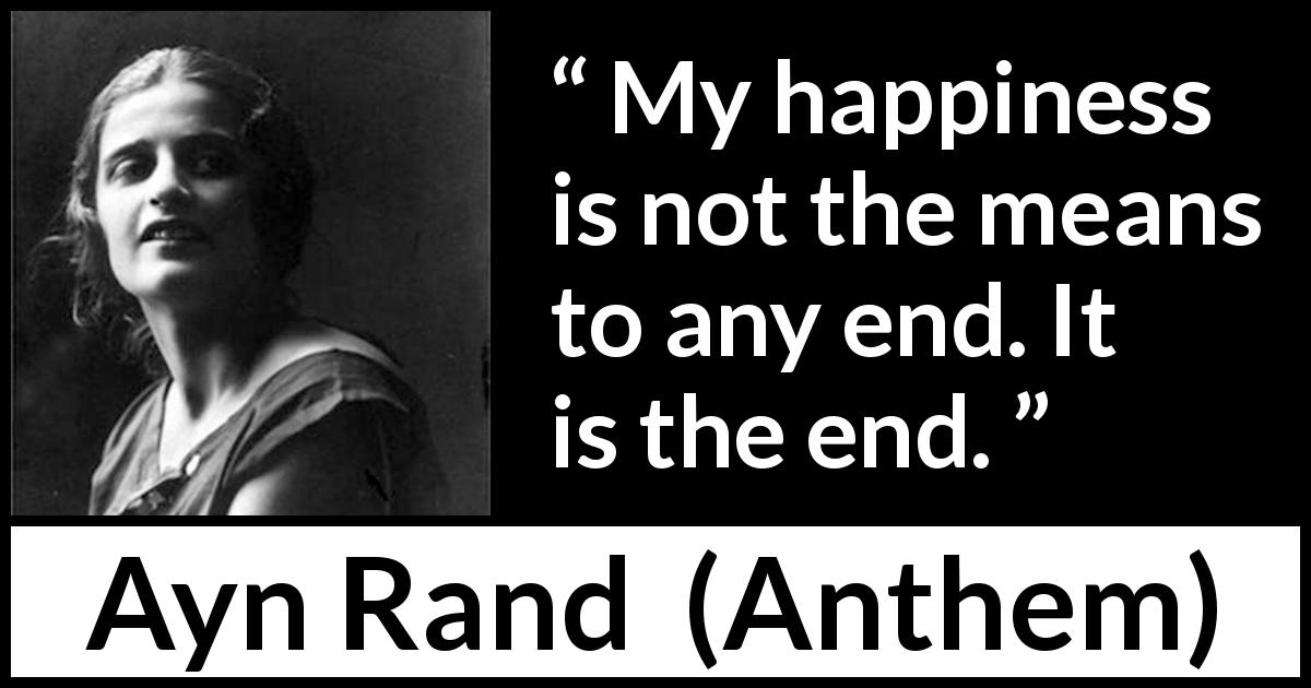 Ayn Rand quote about happiness from Anthem - My happiness is not the means to any end. It is the end.