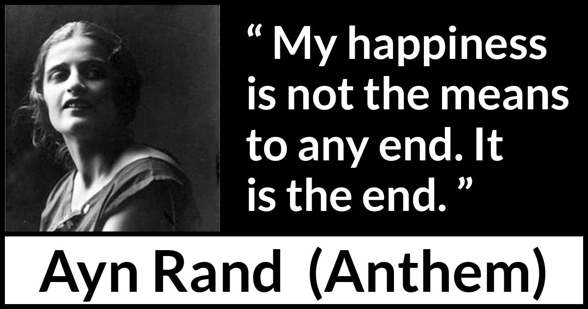 Ayn Rand quote about happiness from Anthem - My happiness is not the means to any end. It is the end.