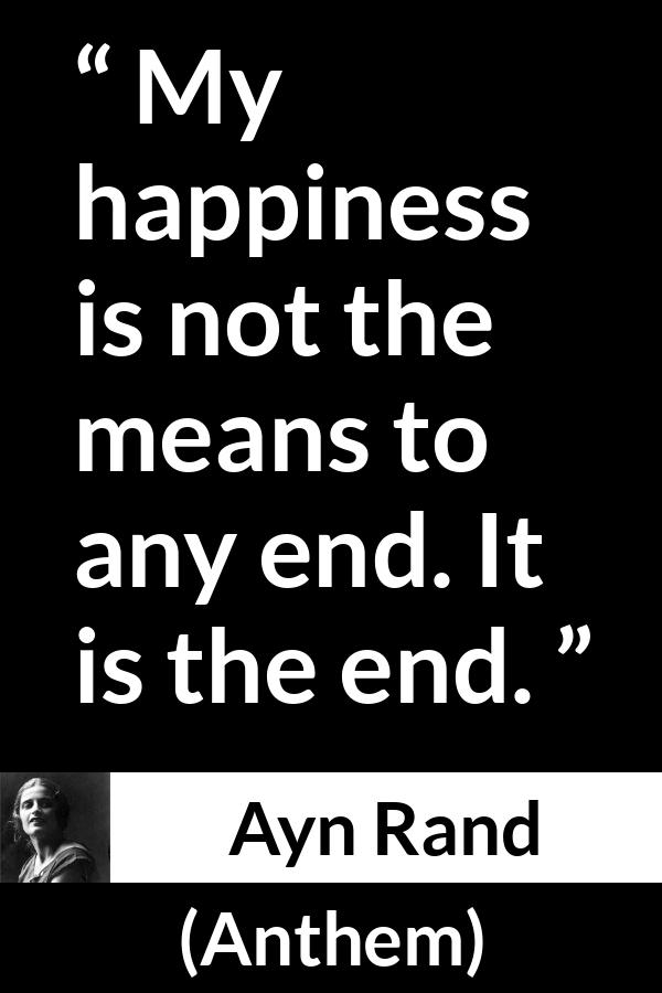 Ayn Rand quote about happiness from Anthem - My happiness is not the means to any end. It is the end.