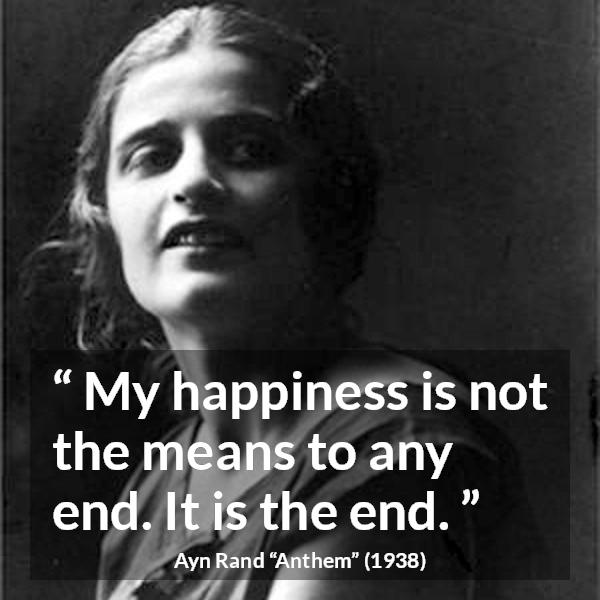 Ayn Rand quote about happiness from Anthem - My happiness is not the means to any end. It is the end.