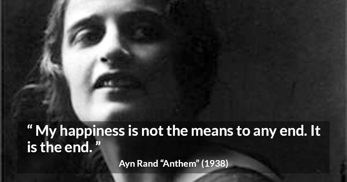 Ayn Rand quote about happiness from Anthem - My happiness is not the means to any end. It is the end.