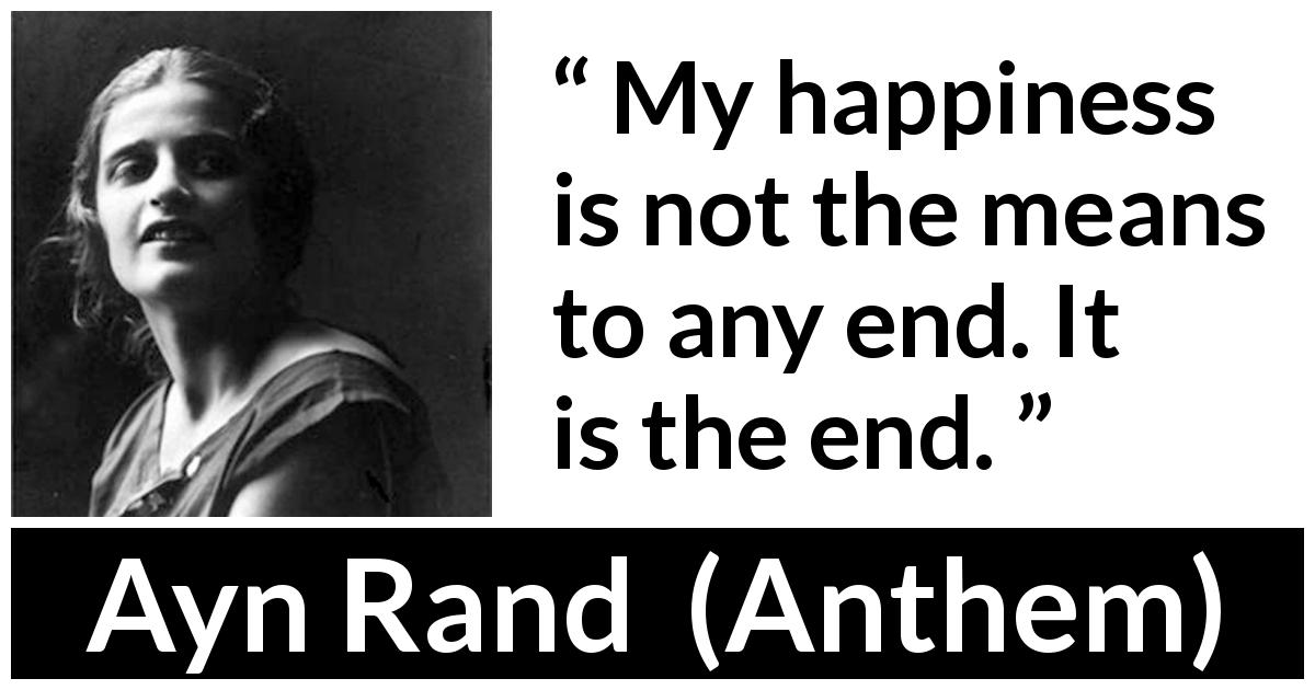 Ayn Rand quote about happiness from Anthem - My happiness is not the means to any end. It is the end.