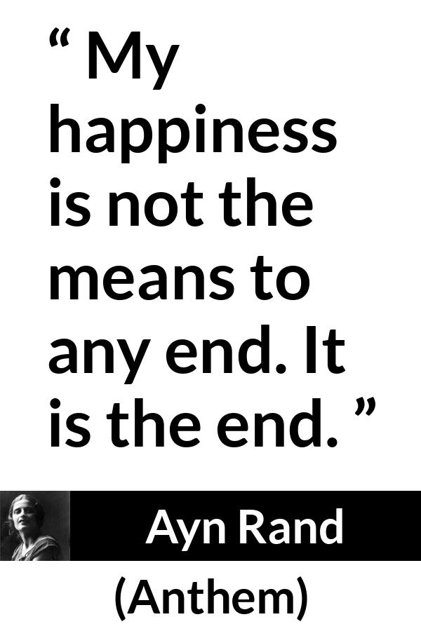 Ayn Rand quote about happiness from Anthem - My happiness is not the means to any end. It is the end.