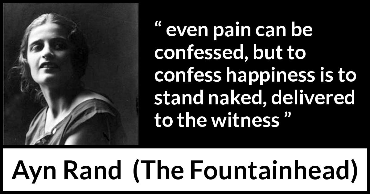 Ayn Rand quote about happiness from The Fountainhead - even pain can be confessed, but to confess happiness is to stand naked, delivered to the witness