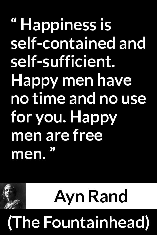 Ayn Rand quote about happiness from The Fountainhead - Happiness is self-contained and self-sufficient. Happy men have no time and no use for you. Happy men are free men.