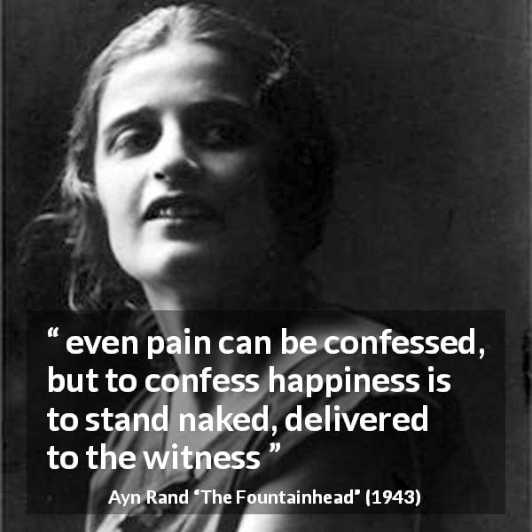 Ayn Rand quote about happiness from The Fountainhead - even pain can be confessed, but to confess happiness is to stand naked, delivered to the witness