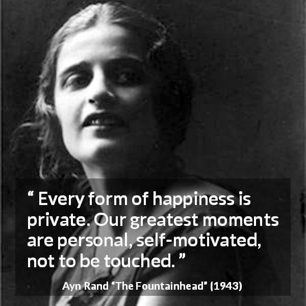 Ayn Rand quote about happiness from The Fountainhead - Every form of happiness is private. Our greatest moments are personal, self-motivated, not to be touched.