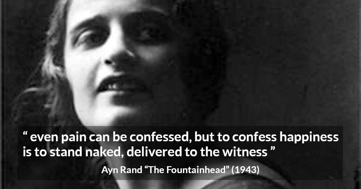 Ayn Rand quote about happiness from The Fountainhead - even pain can be confessed, but to confess happiness is to stand naked, delivered to the witness