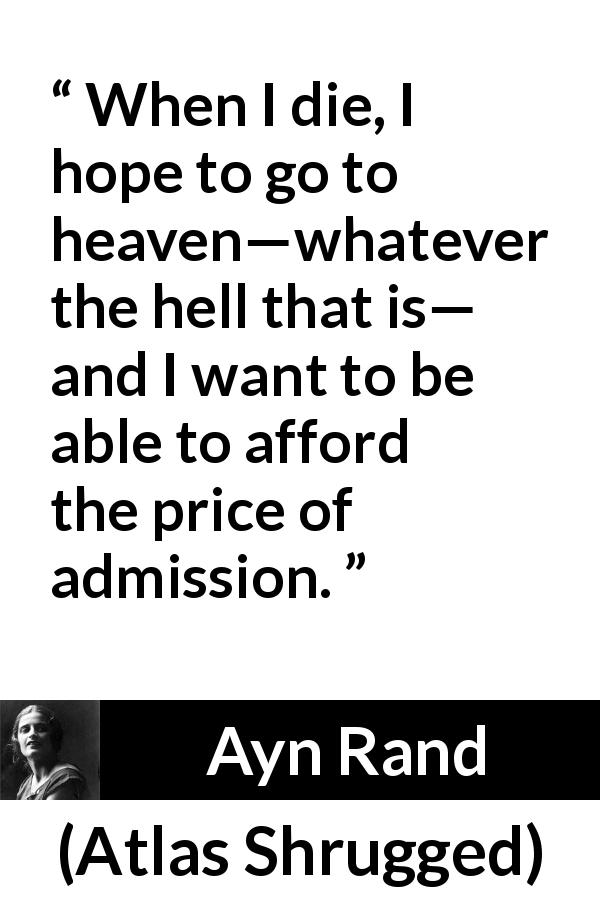 Ayn Rand quote about hell from Atlas Shrugged - When I die, I hope to go to heaven—whatever the hell that is— and I want to be able to afford the price of admission.
