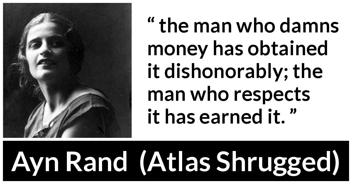 Ayn Rand quote about honor from Atlas Shrugged - the man who damns money has obtained it dishonorably; the man who respects it has earned it.