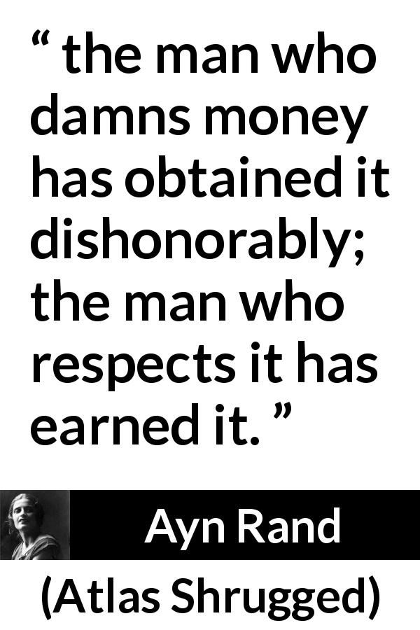 Ayn Rand quote about honor from Atlas Shrugged - the man who damns money has obtained it dishonorably; the man who respects it has earned it.