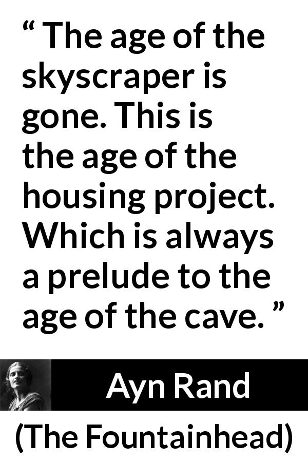 Ayn Rand quote about house from The Fountainhead - The age of the skyscraper is gone. This is the age of the housing project. Which is always a prelude to the age of the cave.