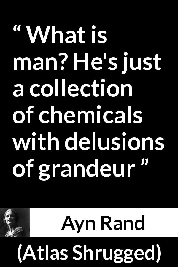 Ayn Rand quote about humanity from Atlas Shrugged - What is man? He's just a collection of chemicals with delusions of grandeur