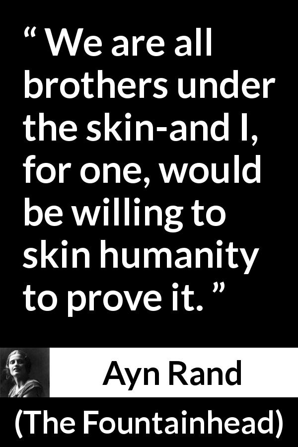 Ayn Rand quote about humanity from The Fountainhead - We are all brothers under the skin-and I, for one, would be willing to skin humanity to prove it.