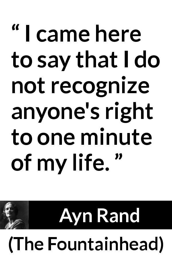 Ayn Rand quote about life from The Fountainhead - I came here to say that I do not recognize anyone's right to one minute of my life.