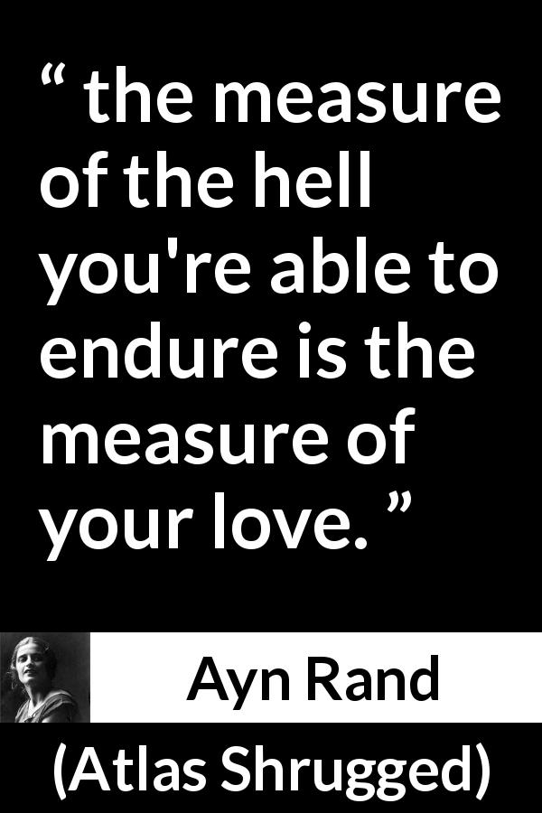 Ayn Rand quote about love from Atlas Shrugged - the measure of the hell you're able to endure is the measure of your love.