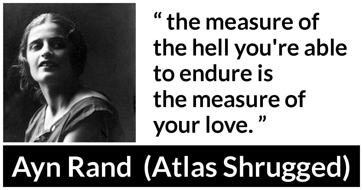 Ayn Rand quote about love from Atlas Shrugged - the measure of the hell you're able to endure is the measure of your love.