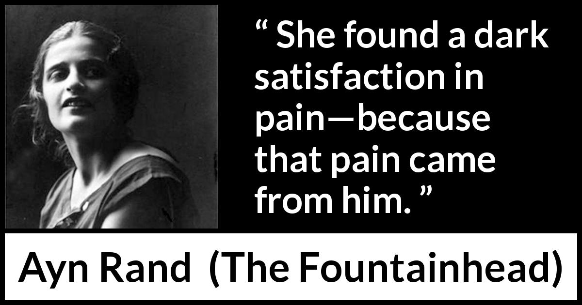 Ayn Rand quote about love from The Fountainhead - She found a dark satisfaction in pain—because that pain came from him.