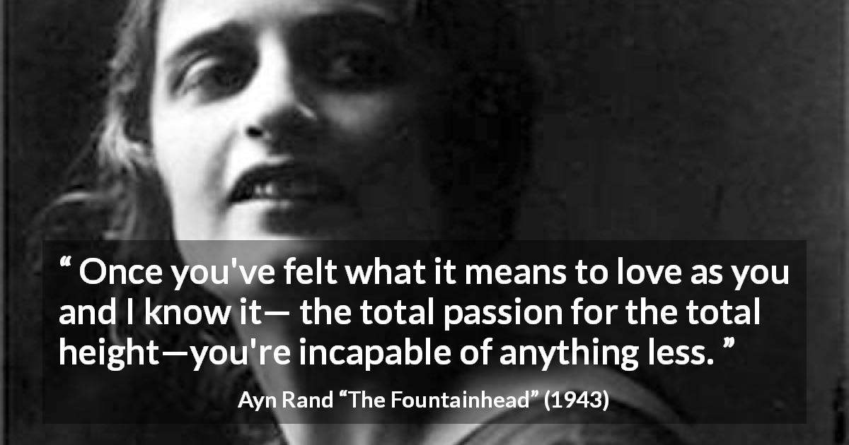 Ayn Rand quote about love from The Fountainhead - Once you've felt what it means to love as you and I know it— the total passion for the total height—you're incapable of anything less.