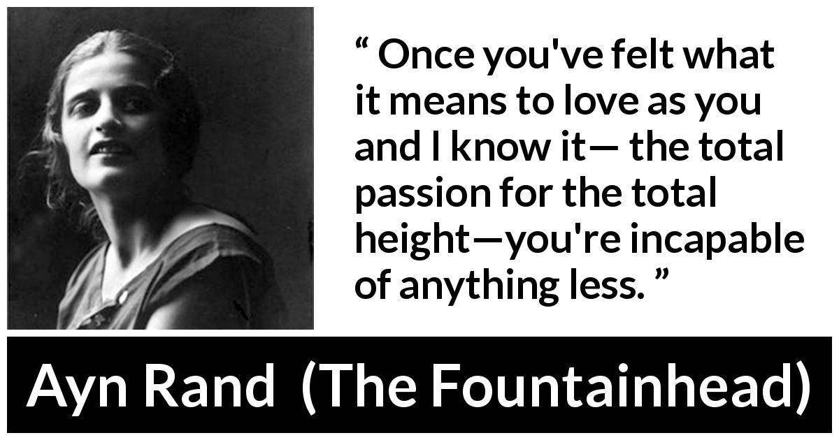 Ayn Rand quote about love from The Fountainhead - Once you've felt what it means to love as you and I know it— the total passion for the total height—you're incapable of anything less.