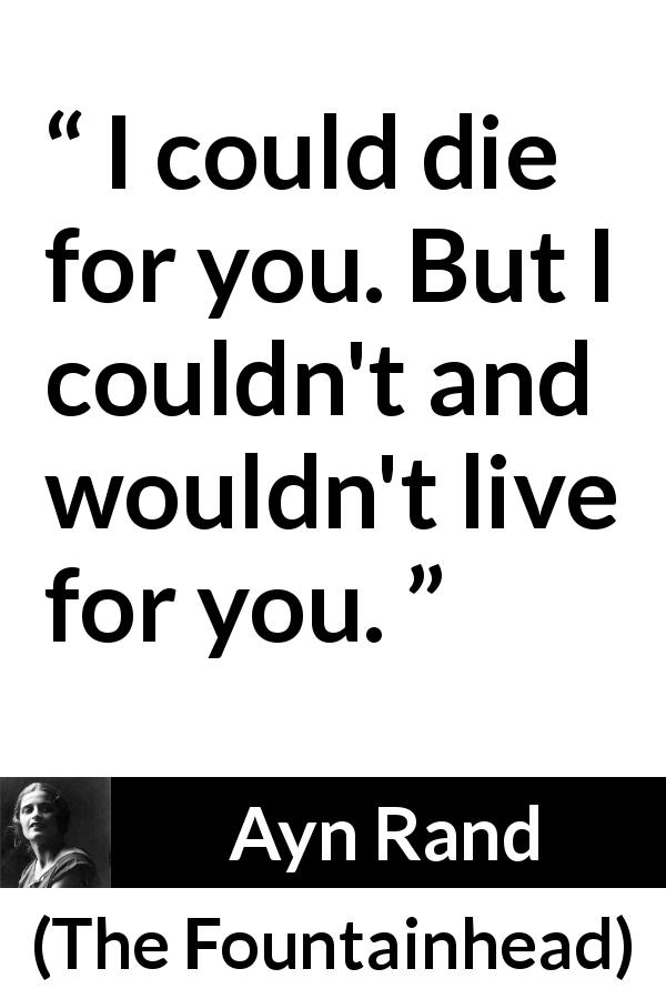Ayn Rand quote about love from The Fountainhead - I could die for you. But I couldn't and wouldn't live for you.