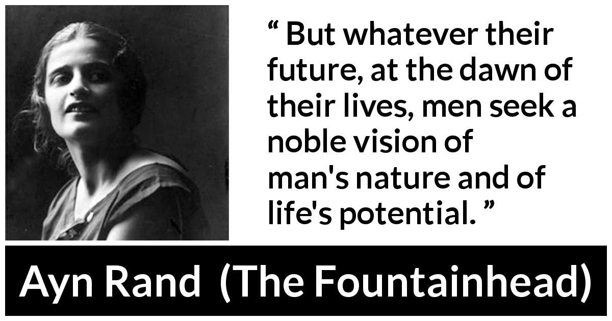 Ayn Rand quote about men from The Fountainhead - But whatever their future, at the dawn of their lives, men seek a noble vision of man's nature and of life's potential.