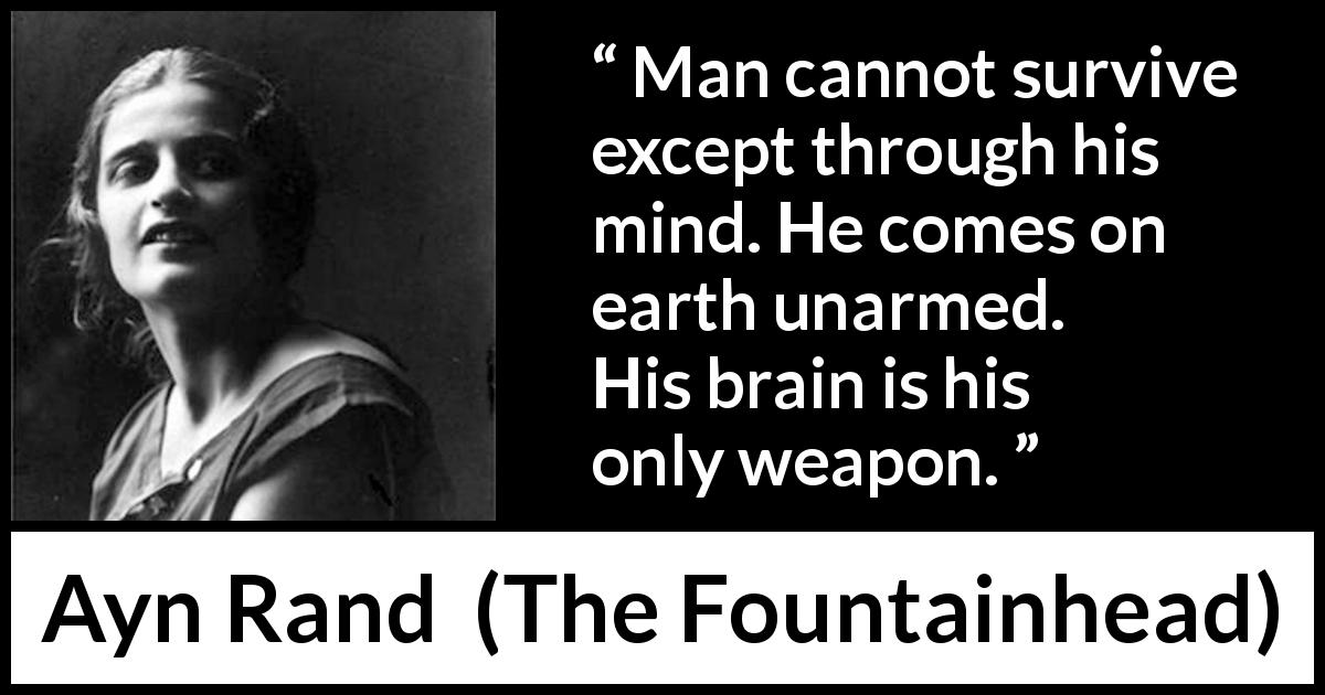 Ayn Rand quote about mind from The Fountainhead - Man cannot survive except through his mind. He comes on earth unarmed. His brain is his only weapon.