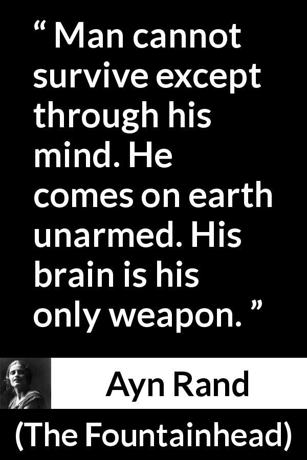 Ayn Rand quote about mind from The Fountainhead - Man cannot survive except through his mind. He comes on earth unarmed. His brain is his only weapon.
