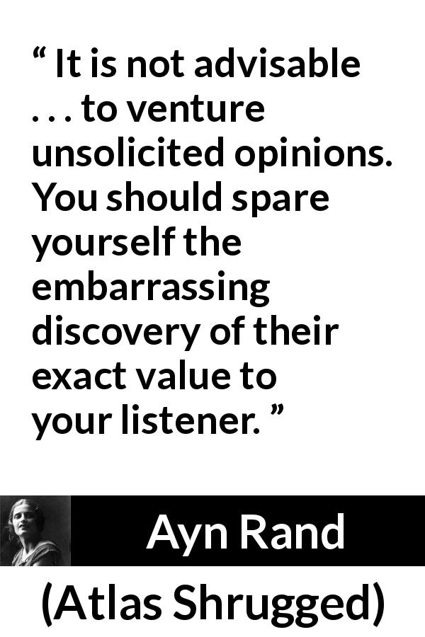 Ayn Rand quote about opinion from Atlas Shrugged - It is not advisable . . . to venture unsolicited opinions. You should spare yourself the embarrassing discovery of their exact value to your listener.