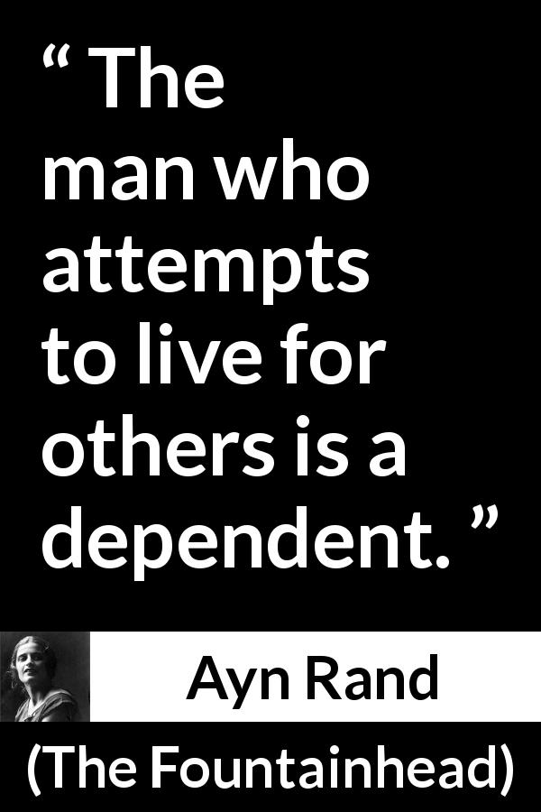 Ayn Rand quote about others from The Fountainhead - The man who attempts to live for others is a dependent.
