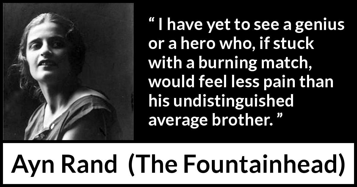 Ayn Rand quote about pain from The Fountainhead - I have yet to see a genius or a hero who, if stuck with a burning match, would feel less pain than his undistinguished average brother.
