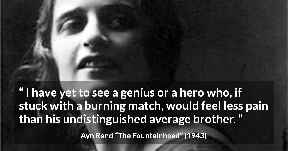 Ayn Rand quote about pain from The Fountainhead - I have yet to see a genius or a hero who, if stuck with a burning match, would feel less pain than his undistinguished average brother.