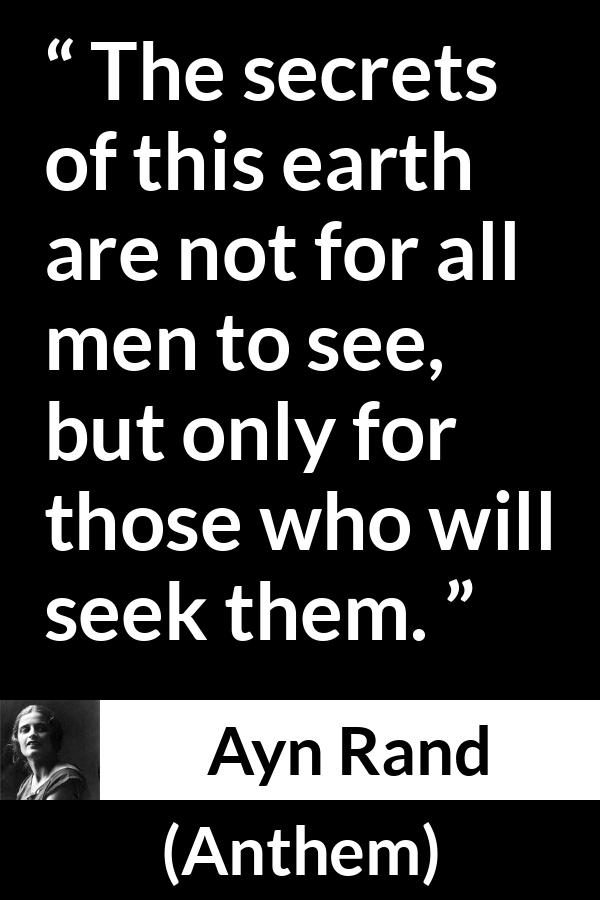 Ayn Rand quote about seeking from Anthem - The secrets of this earth are not for all men to see, but only for those who will seek them.