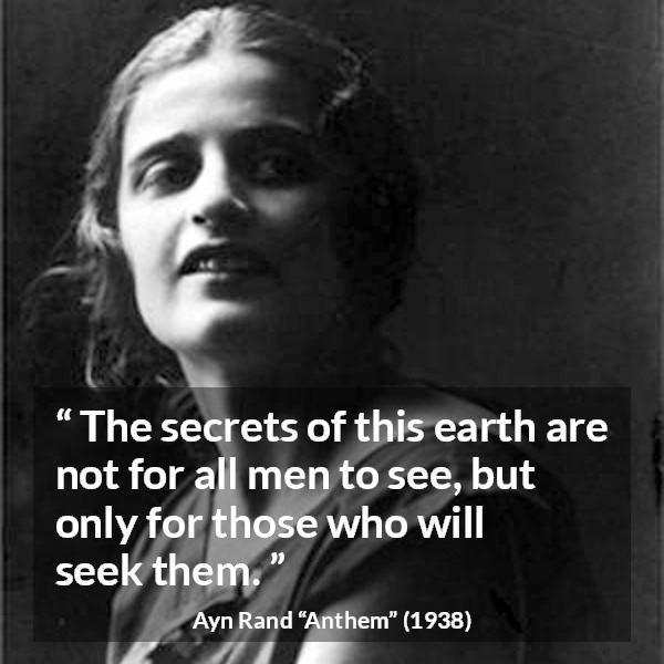 Ayn Rand quote about seeking from Anthem - The secrets of this earth are not for all men to see, but only for those who will seek them.