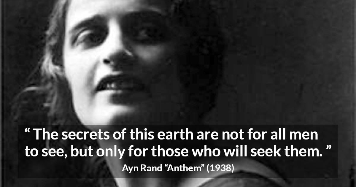 Ayn Rand quote about seeking from Anthem - The secrets of this earth are not for all men to see, but only for those who will seek them.