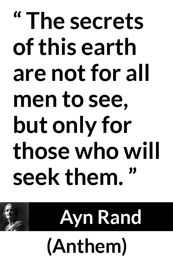 Ayn Rand quote about seeking from Anthem - The secrets of this earth are not for all men to see, but only for those who will seek them.