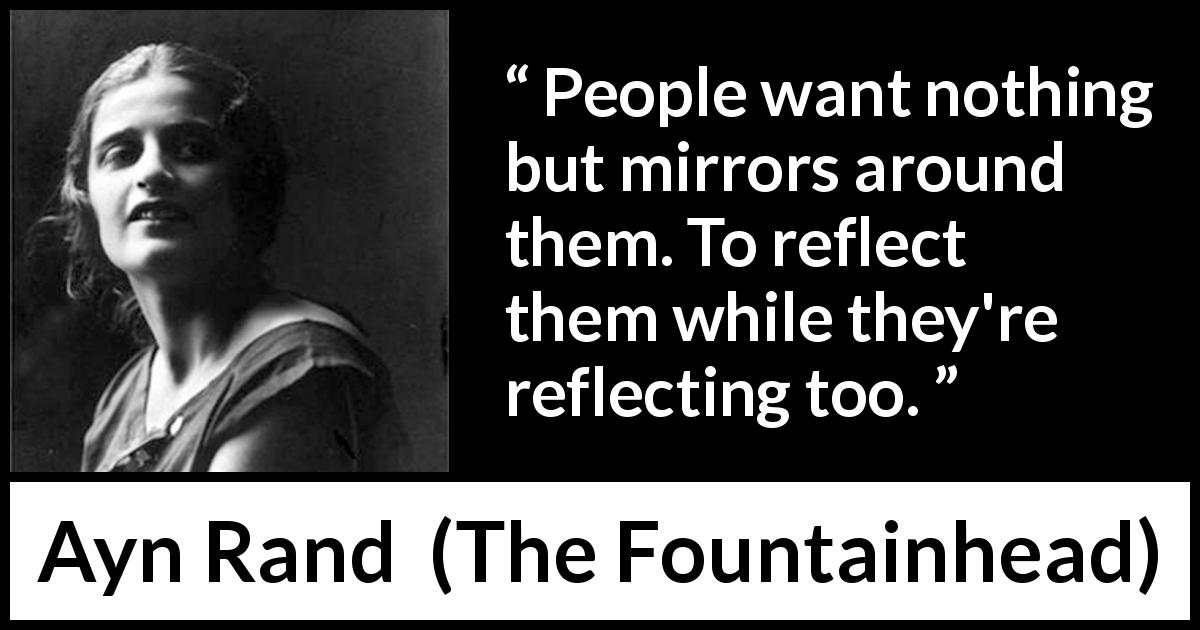 Ayn Rand quote about society from The Fountainhead - People want nothing but mirrors around them. To reflect them while they're reflecting too.