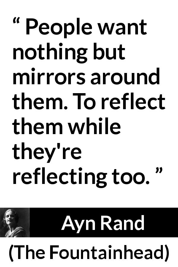 Ayn Rand quote about society from The Fountainhead - People want nothing but mirrors around them. To reflect them while they're reflecting too.