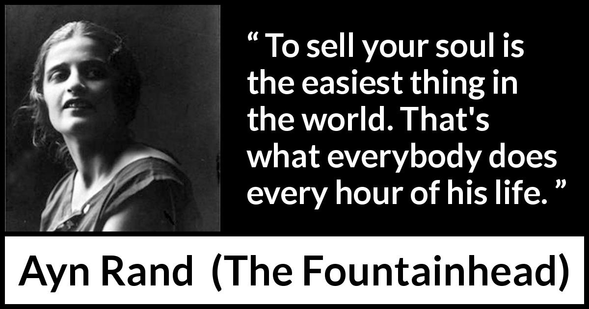 Ayn Rand quote about soul from The Fountainhead - To sell your soul is the easiest thing in the world. That's what everybody does every hour of his life.