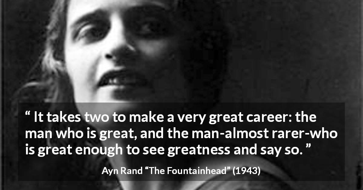 Ayn Rand quote about success from The Fountainhead - It takes two to make a very great career: the man who is great, and the man-almost rarer-who is great enough to see greatness and say so.