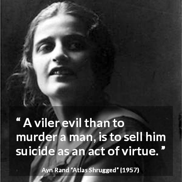 Ayn Rand quote about suicide from Atlas Shrugged - A viler evil than to murder a man, is to sell him suicide as an act of virtue.