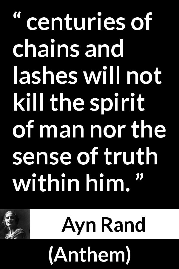 Ayn Rand quote about truth from Anthem - centuries of chains and lashes will not kill the spirit of man nor the sense of truth within him.