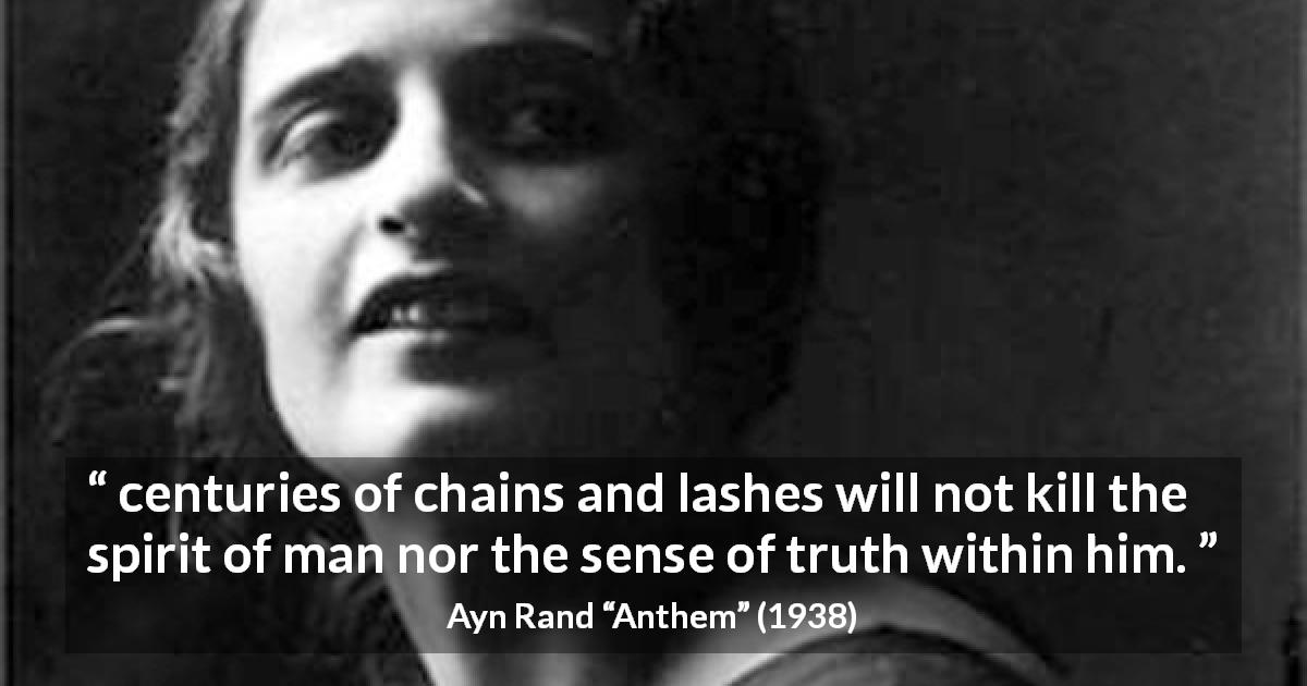 Ayn Rand quote about truth from Anthem - centuries of chains and lashes will not kill the spirit of man nor the sense of truth within him.