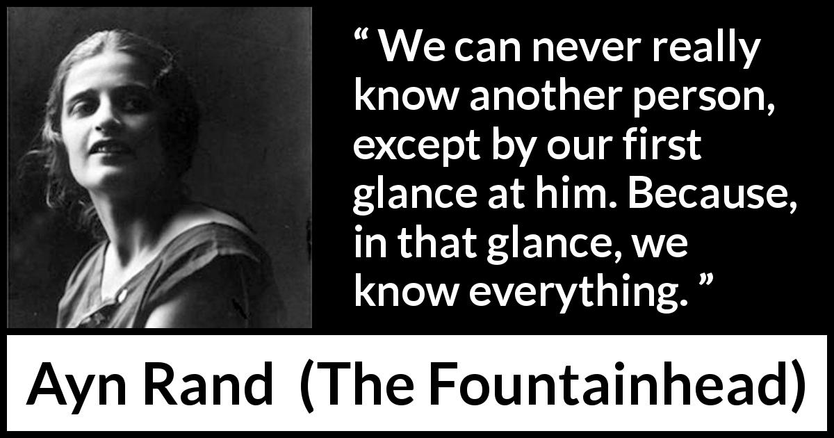 Ayn Rand quote about understanding from The Fountainhead - We can never really know another person, except by our first glance at him. Because, in that glance, we know everything.